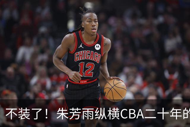 不装了！朱芳雨纵横CBA二十年的秘密，就藏在这四招绝技里