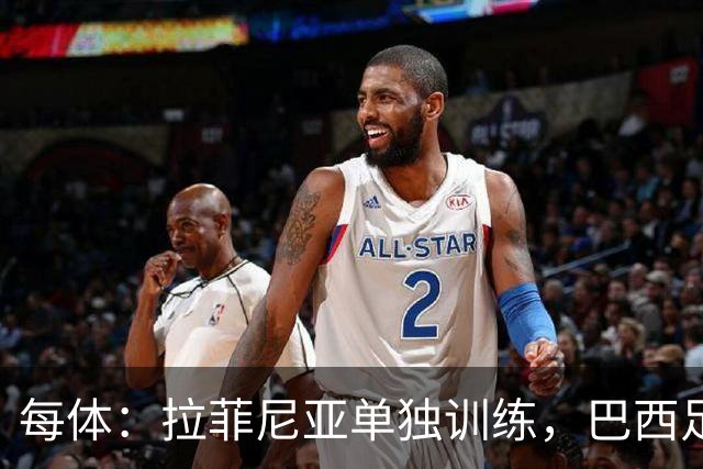 每体：拉菲尼亚单独训练，巴西足协表示这只是出于负荷管理考量